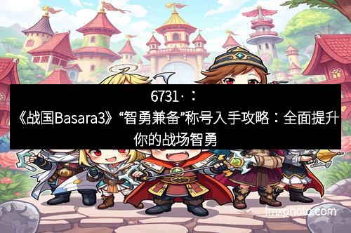 6731·：《战国Basara3》“智勇兼备”称号入手攻略：全面提升你的战场智勇之道